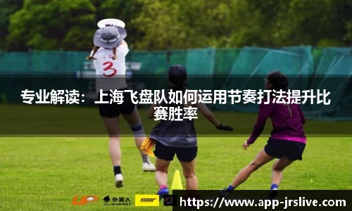 专业解读：上海飞盘队如何运用节奏打法提升比赛胜率