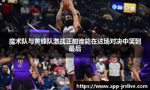 魔术队与黄蜂队激战正酣谁能在这场对决中笑到最后